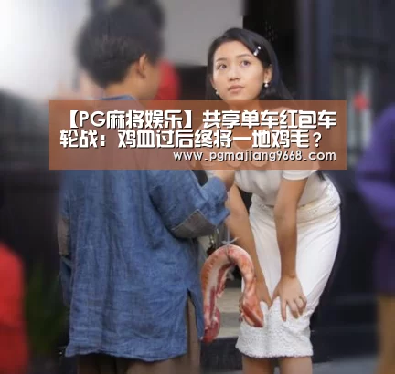 【PG麻将娱乐】共享单车红包车轮战：鸡血过后终将一地鸡毛？