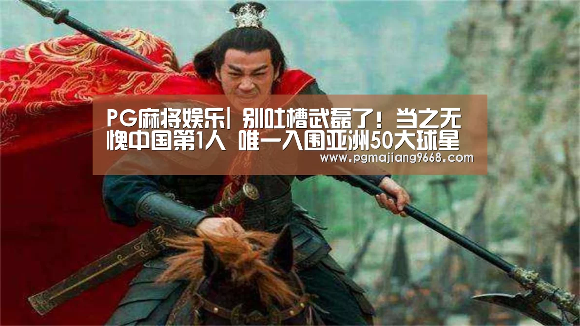 PG麻将娱乐|
别吐槽武磊了!当之无愧中国第1人 唯一入围亚洲50大球星的中国人(图2) PG麻将娱乐