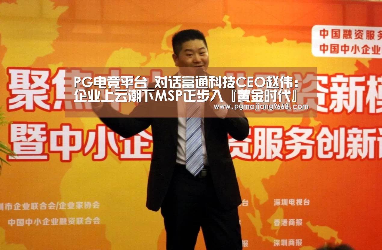 PG电竞平台_对话富通科技CEO赵伟:企业上云潮下MSP正步入『黄金时代』(图1) PG麻将娱乐